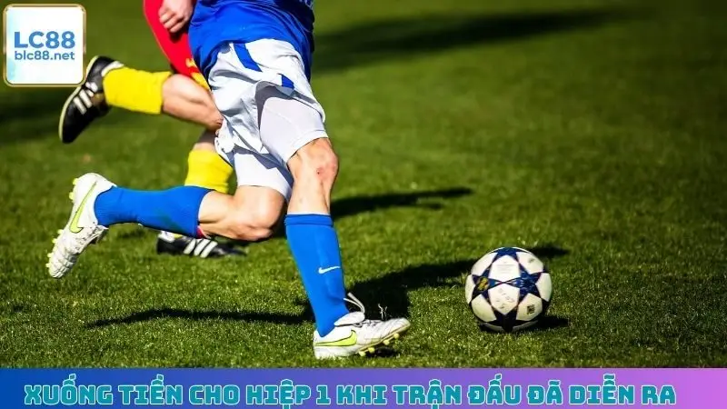 Xuống tiền cho hiệp 1 khi trận đấu đã diễn ra